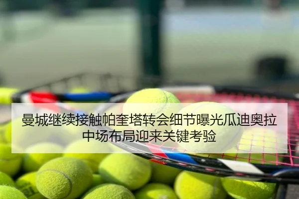 曼城继续接触帕奎塔转会细节曝光瓜迪奥拉中场布局迎来关键考验