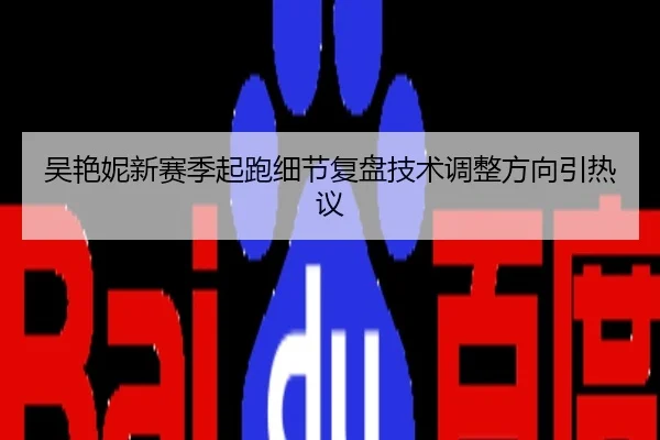 吴艳妮新赛季起跑细节复盘技术调整方向引热议