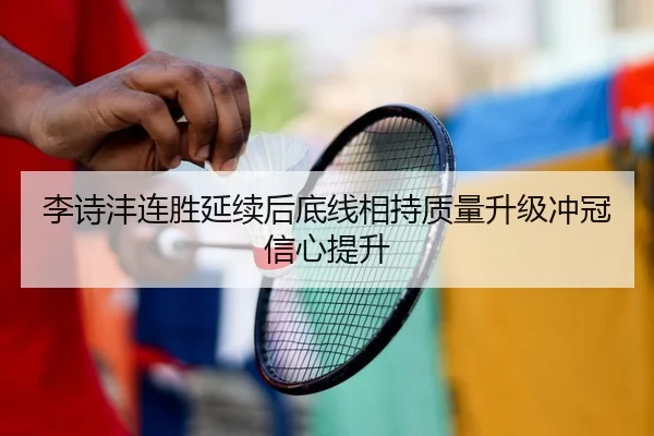 李诗沣连胜延续后底线相持质量升级冲冠信心提升