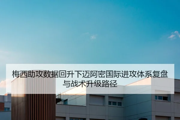 梅西助攻数据回升下迈阿密国际进攻体系复盘与战术升级路径