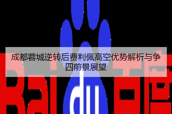 成都蓉城逆转后费利佩高空优势解析与争四前景展望
